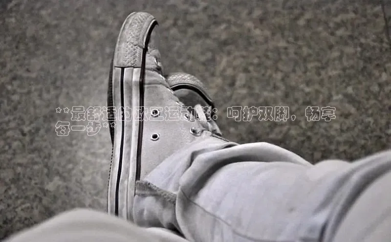 必一运动官网登录入口小红书**最舒适的欧工运动鞋：呵护双脚，畅享
每一步**