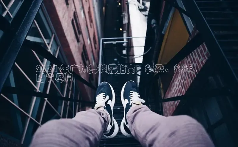 bsports官网首页知乎2024 年广场舞鞋履指南：轻盈、舒适、
时尚尽显