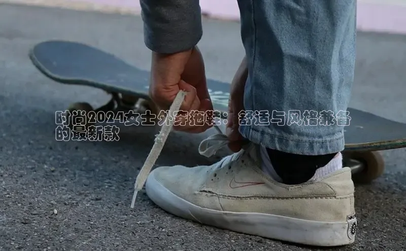 bsports官网 必一运动字节跳动时尚2024女士外穿拖鞋：舒适与风格兼备
的最新款