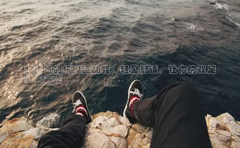 bsport体育最新官网入口百度网盘企业版超透气的纸膜运动鞋：轻盈舒适，让你的双足
随风奔跑