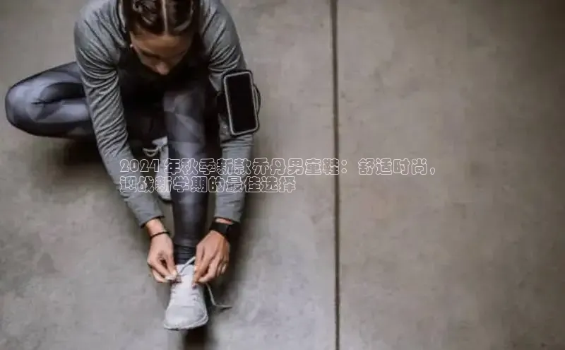 B—sports必一百度网盘2024 年秋季新款乔丹男童鞋：舒适时尚，
迎战新学期的最佳选择