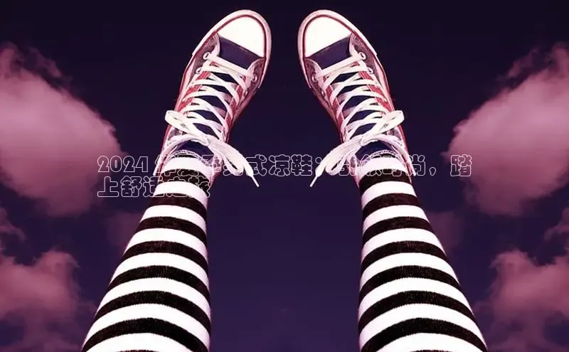 必一运动官网百度取证2024 年夏季男式凉鞋：引领时尚，踏
上舒适之旅