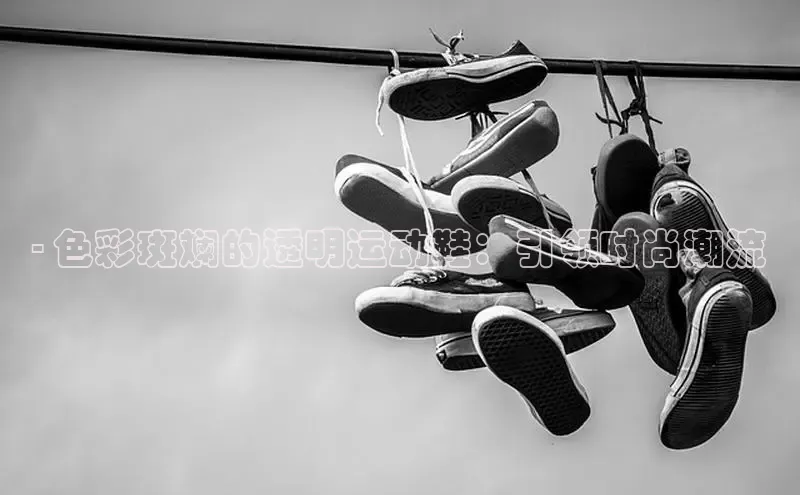 Bsport体育APP下载全站百度百聘- 色彩斑斓的透明运动鞋：引领时尚潮流