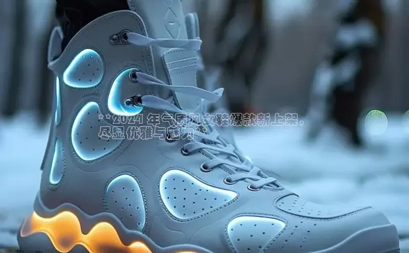 必一体育网页入口梯哥哥科技**2024 年气质风女鞋爆款新上架，
尽显优雅与魅力**