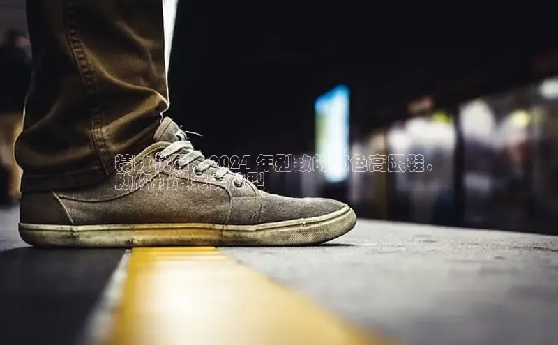 bsports官网 必一运动巴美列捷福精致优雅：2024 年别致的红色高跟鞋，
助你打造完美造型