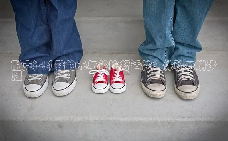 b体育登录入口app下载安装免费58同城耐克运动鞋的无与伦比舒适性：体验云端步
履