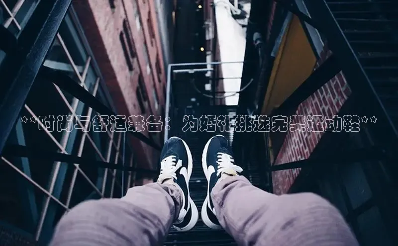 Bsports在线登录入口百度教育**时尚与舒适兼备：为婚礼挑选完美运动鞋**