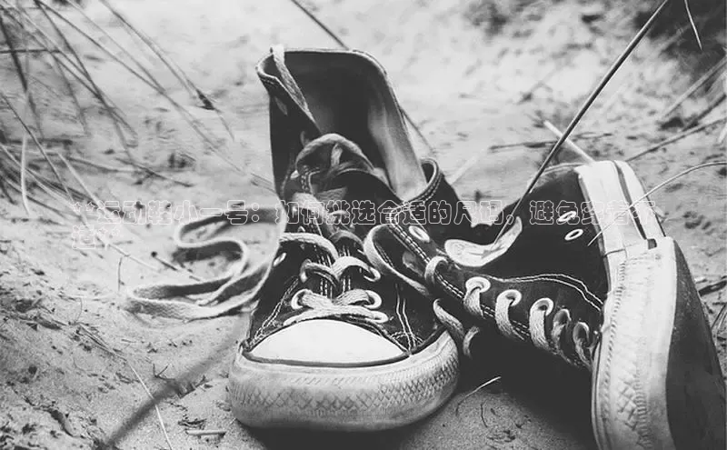 B体育手机网页版登录天键股份**运动鞋小一号：如何挑选合适的尺码，避免穿着不
适**