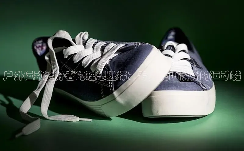 Bsport·B体育百度社团赞助平台户外运动爱好者的理想选择：专为爬山设计的运动鞋