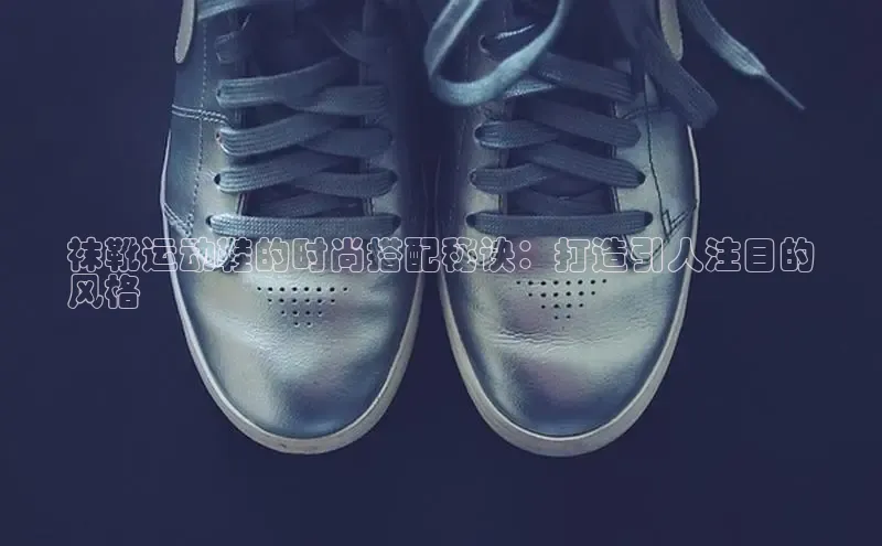 Bsport体育-官方网站诸葛科技袜靴运动鞋的时尚搭配秘诀：打造引人注目的
风格