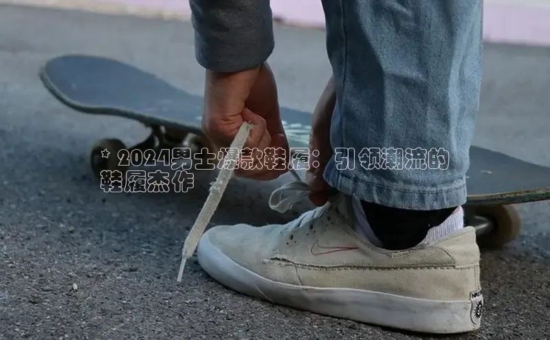 必一体育sport网页版登录云创智行* 2024男士爆款鞋履：引领潮流的
鞋履杰作