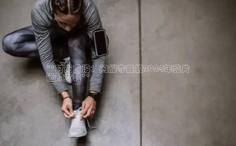 b体育(中国)官方网站百家号**时尚前沿：闪耀夺目的2024年亮片
运动女鞋**