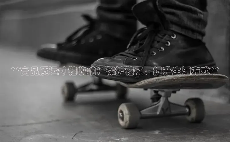 必一体育运动百度手机卫士**高品质运动鞋收纳：保护鞋子，提升生活方式**