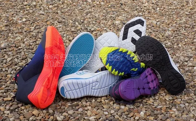 b体育登录入口app下载安装免费中海达2024 年最时尚的儿童鞋履：专为小脚
丫打造的舒适与风格