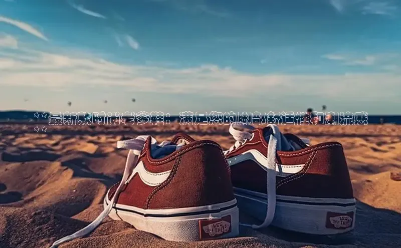 b体育登录入口app下载安装免费58同城**最新款时尚老爹鞋：满足您的脚部舒适性和潮流感
**