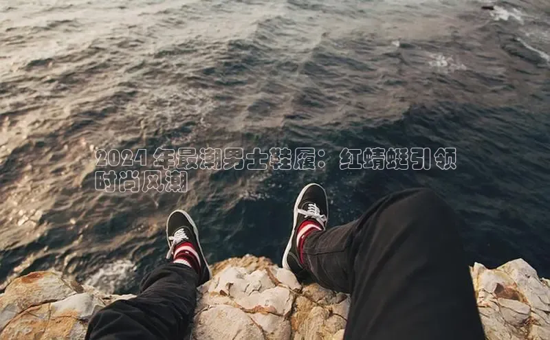 必一体育运动哇咔哇咔文化2024 年最潮男士鞋履：红蜻蜓引领
时尚风潮