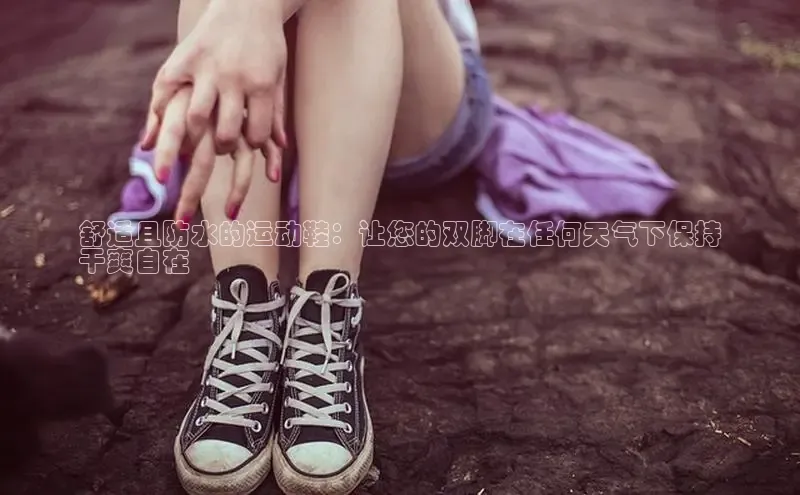 bsports官网 必一运动字节跳动舒适且防水的运动鞋：让您的双脚在任何天气下保持
干爽自在