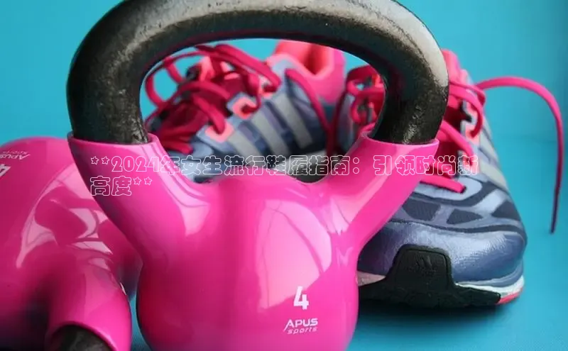 Bsports手机版百度翻译App**2024年女生流行鞋履指南：引领时尚新
高度**