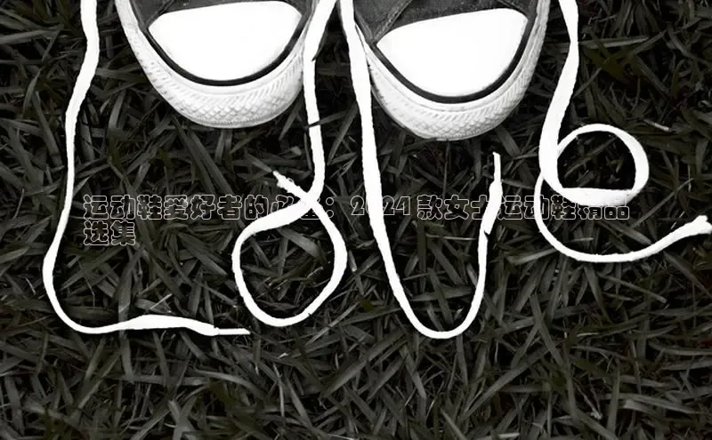 b体育官方下载入口最新版汉得信息运动鞋爱好者的必备：2024 款女士运动鞋精品
选集