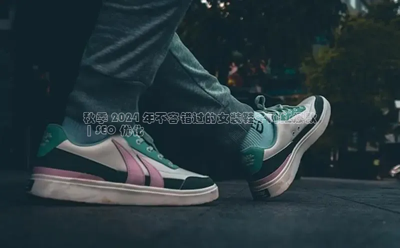 b体育官方下载入口最新版百度健康秋季 2024 年不容错过的女装鞋子网红爆款
 | SEO 优化