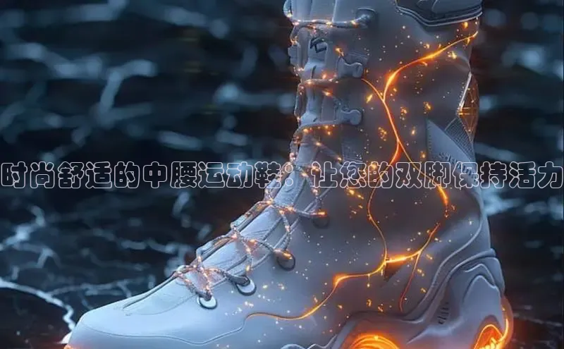 B体育官方网站入口官网百度智能云时尚舒适的中腰运动鞋：让您的双脚保持活力