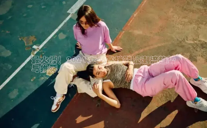 b体育sports百度游戏开放平台最火爆！2024 女士高档鞋履潮流趋势
与推荐