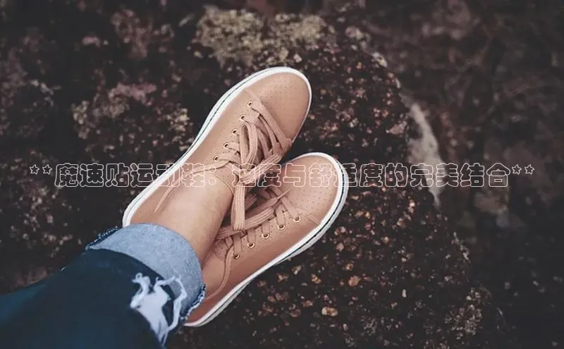 B体育手机网页版登录百度手机输入法**魔速贴运动鞋：速度与舒适度的完美结合**