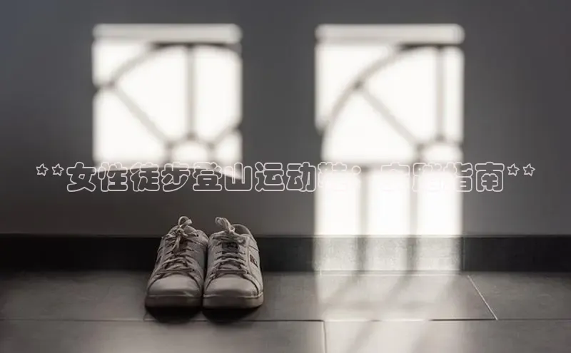 bsport体育官方网站BSPORTS百度搜索资源平台**女性徒步登山运动鞋：安踏指南**