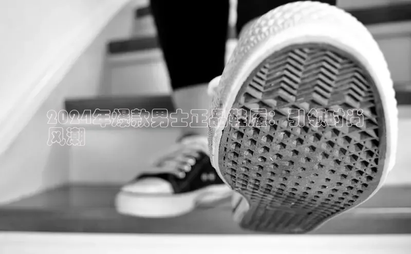 B体育手机网页版登录百度手机输入法2024年爆款男士正品鞋履：引领时尚
风潮