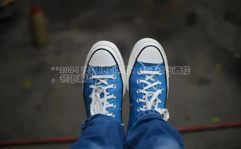 bsports官网 必一运动字节跳动**2024 爆款儿童男鞋：舒适透气百搭
，领跑潮流**