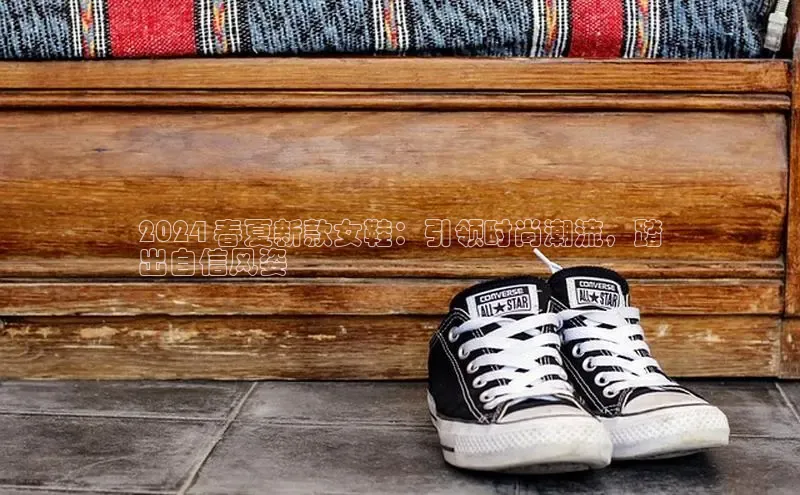 Bsports网页版登录入口百度智能门户2024 春夏新款女鞋：引领时尚潮流，踏
出自信风姿