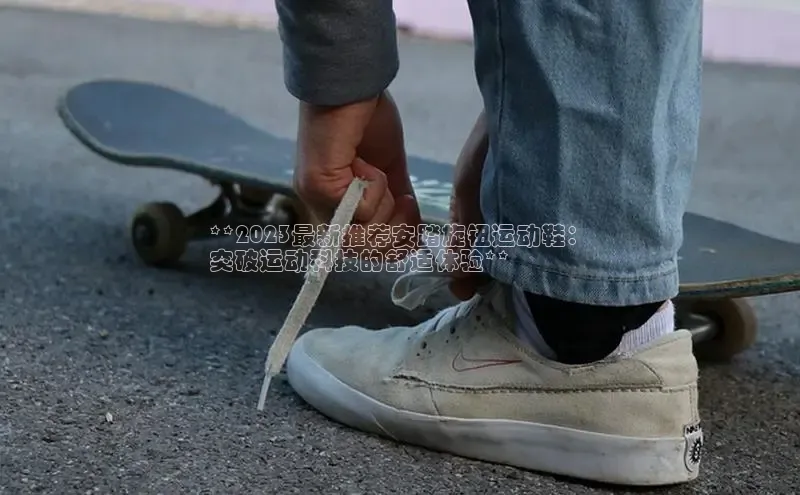 b体育在线登录网页版华扬联众**2023最新推荐安踏旋钮运动鞋：
突破运动科技的舒适体验**