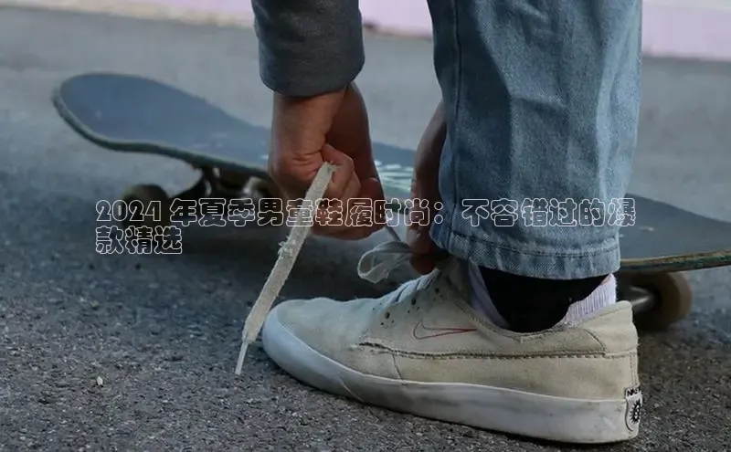 bsport体育官方网站BSPORTS携程2024 年夏季男童鞋履时尚：不容错过的爆
款精选