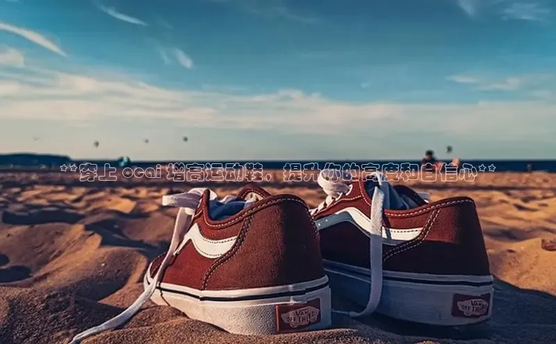 b体育在线登录网页版华扬联众**穿上 ocai 增高运动鞋，提升你的高度和自信心**