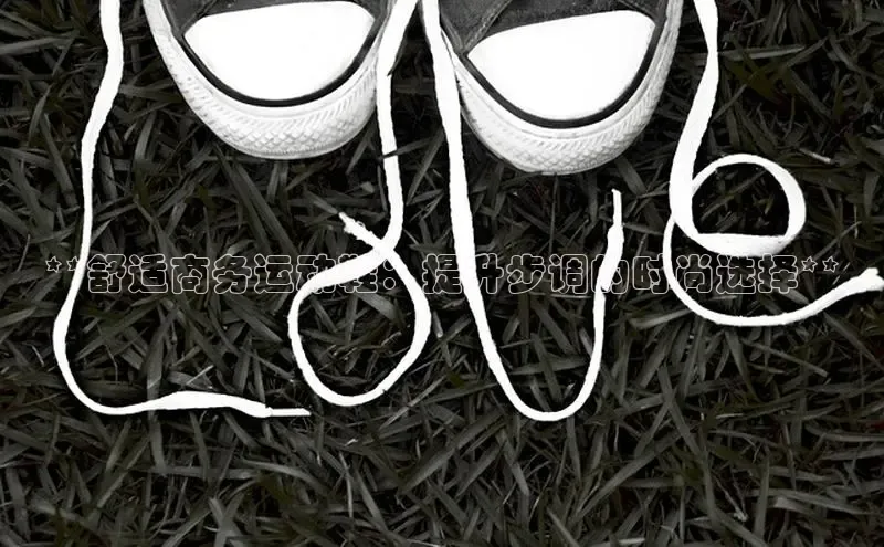 必一运动官网登录入口百度大脑**舒适商务运动鞋：提升步调的时尚选择**