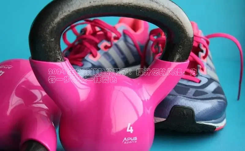 bsports必一运动百度人工翻译2024 年色彩鲜艳的鞋子：提升您的风格，为
每一步增添一抹亮色