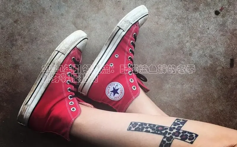 B体育网页版在线登录官网一径科技2024年引领潮流：配搭鲨鱼裤的冬季
外穿鞋履指南