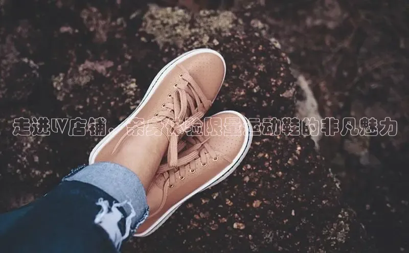 必一运动官网登录入口小红书走进LV店铺，亲身体验限量运动鞋的非凡魅力