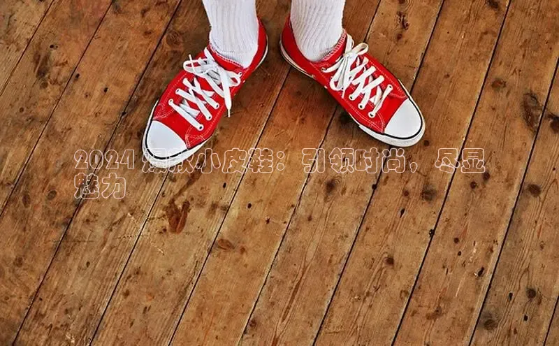 B体育网页版在线登录官网一径科技2024 爆款小皮鞋：引领时尚，尽显
魅力