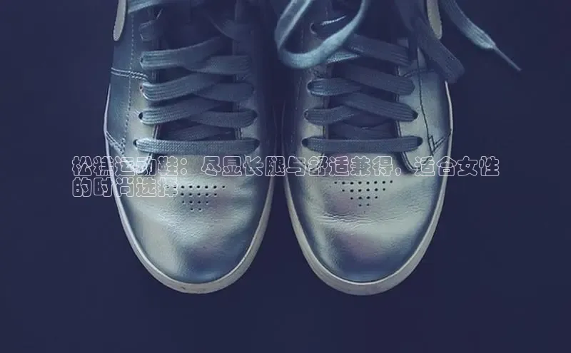 bsport体育官方网站BSPORTS百度搜索资源平台松糕运动鞋：尽显长腿与舒适兼得，适合女性
的时尚选择