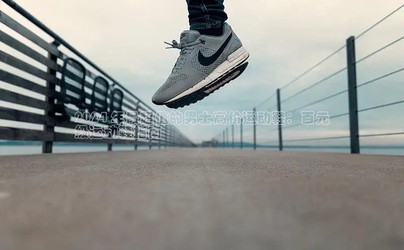 bsports必一中国神思电子2024 年最超值的男士高价运动鞋：百元
级运动鞋指南