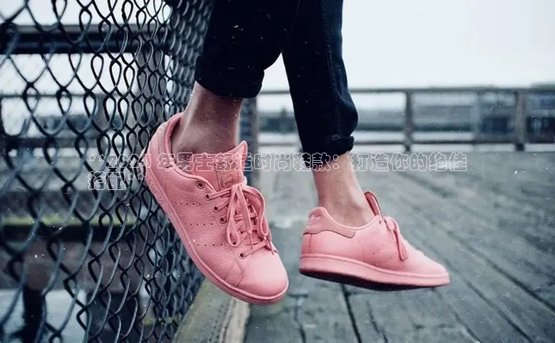 必一b体育app网页版登录猫眼**2024 年男士舒适时尚鞋款：打造你的绝佳
搭配**