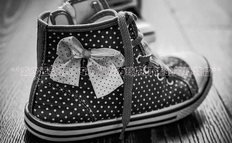 B体育网页版在线登录官网一径科技**威少运动鞋：专为爆发力球员打造的篮球装备**