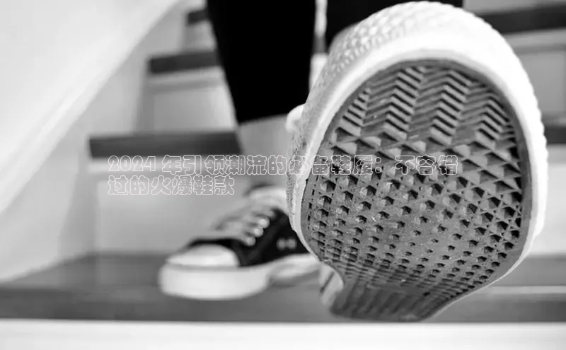 Bsports手机版百度翻译App2024 年引领潮流的必备鞋履：不容错
过的火爆鞋款