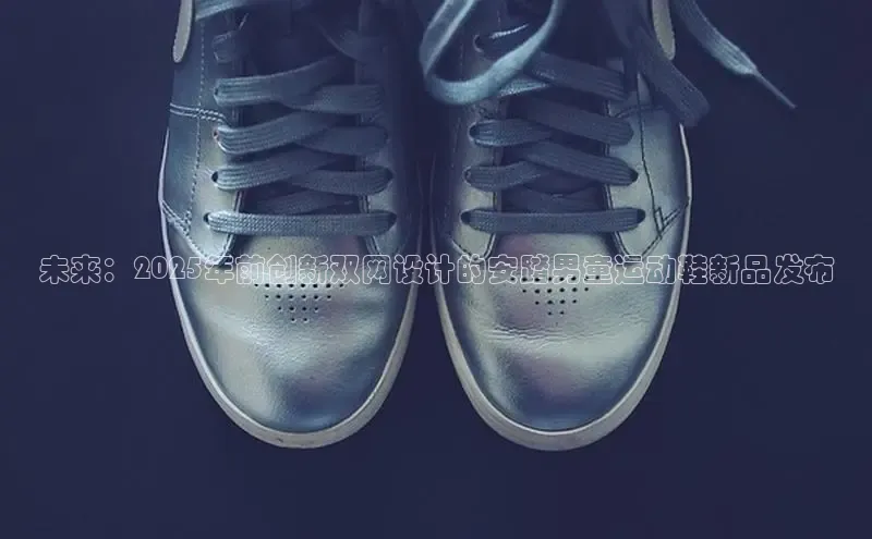 B—sports必一路畅科技未来：2025年前创新双网设计的安踏男童运动鞋新品发布