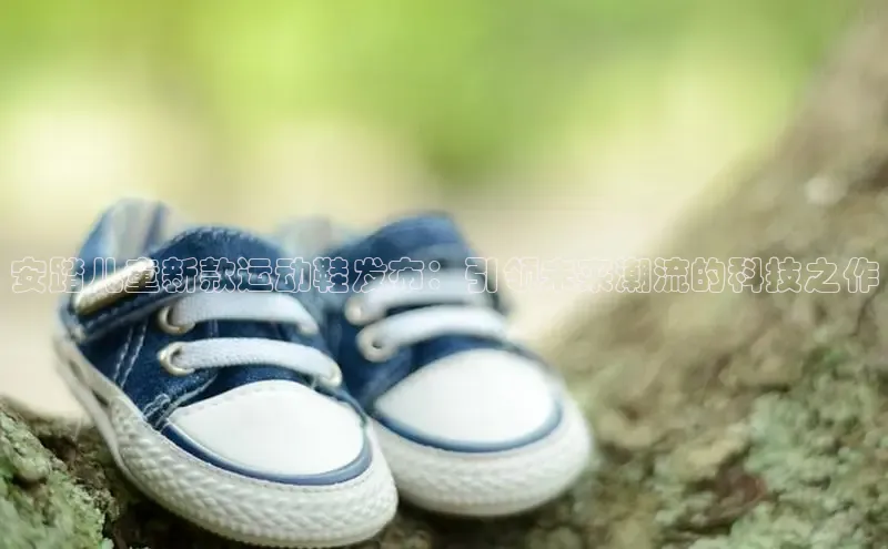 安踏儿童新款运动鞋发布：引领未来潮流的科技之作