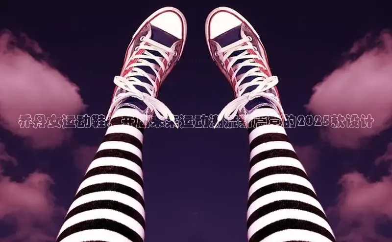 乔丹女运动鞋：开启未来运动潮流新篇章的2025款设计