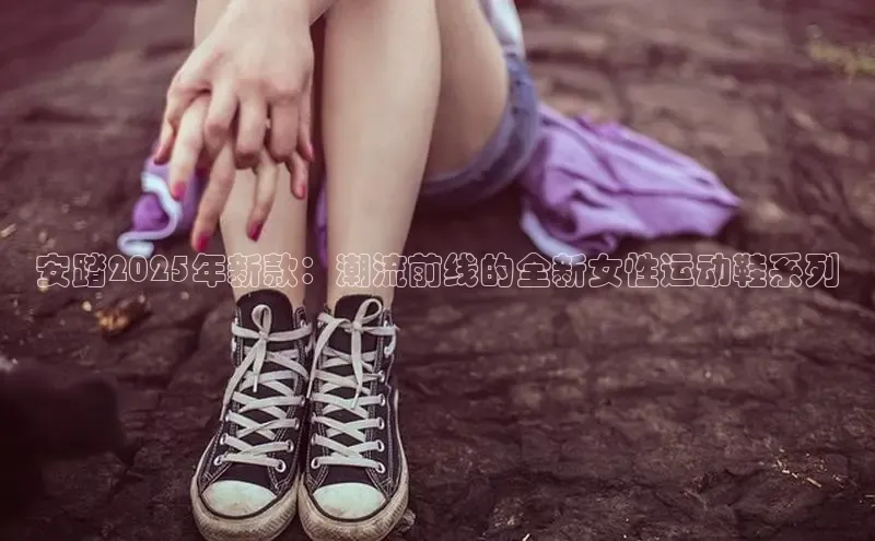 安踏2025年新款：潮流前线的全新女性运动鞋系列