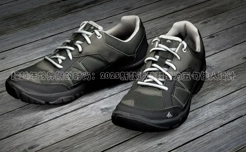 超越年龄界限的时尚：2025新款运动鞋专为五旬佳人设计