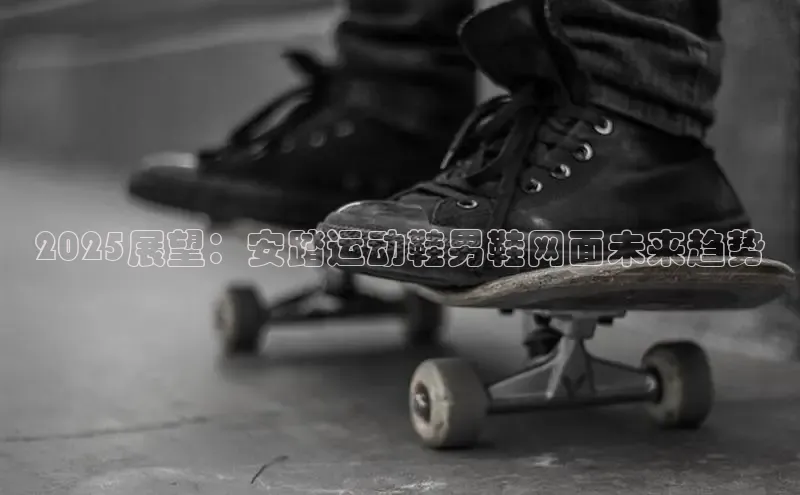 2025展望：安踏运动鞋男鞋网面未来趋势